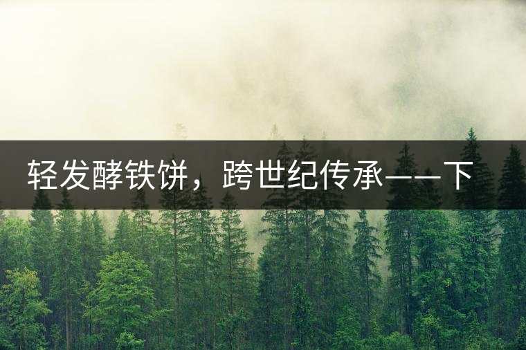 輕發(fā)酵鐵餅，跨世紀(jì)傳承——下關(guān)老泡鐵餅即將上市