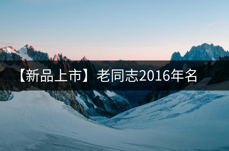 【新品上市】老同志2016年名山茶系列——布朗山新南東 【新品上市】老同志2016年名山茶系列——布朗山新南東