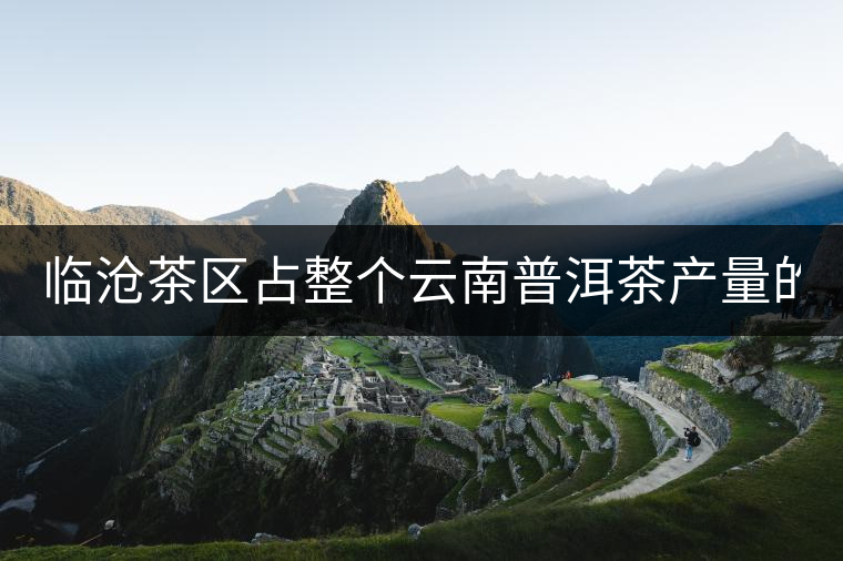 臨滄茶區(qū)占整個(gè)云南普洱茶產(chǎn)量的60% 有人卻說(shuō)臨滄茶很差 臨滄茶區(qū)占整個(gè)云南普洱茶產(chǎn)量的60% 有人卻說(shuō)臨滄茶很差