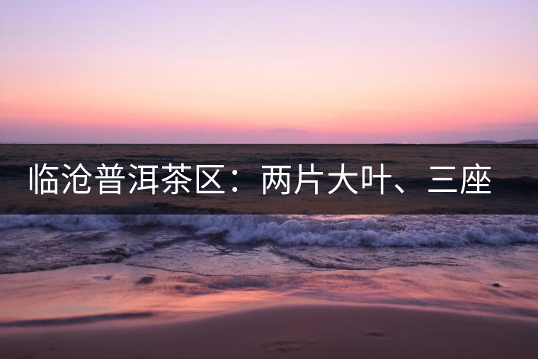 臨滄普洱茶區(qū)：兩片大葉、三座大雪山