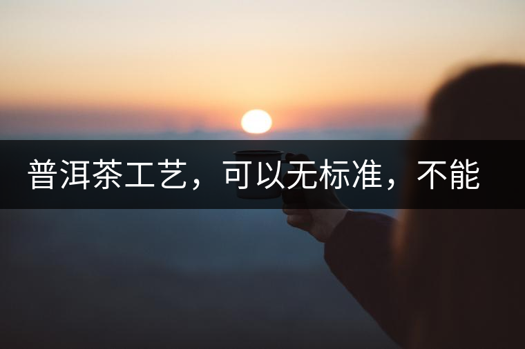 普洱茶工藝，可以無(wú)標(biāo)準(zhǔn)，不能沒(méi)有底線丨無(wú)奈的采摘