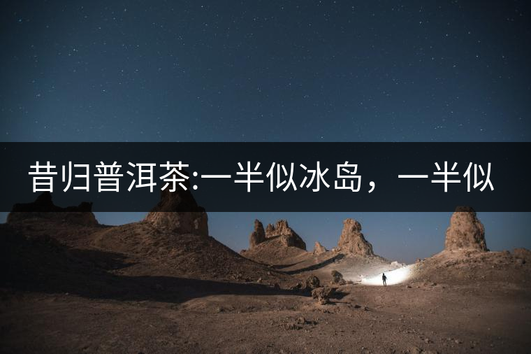 昔歸普洱茶:一半似冰島，一半似老班章