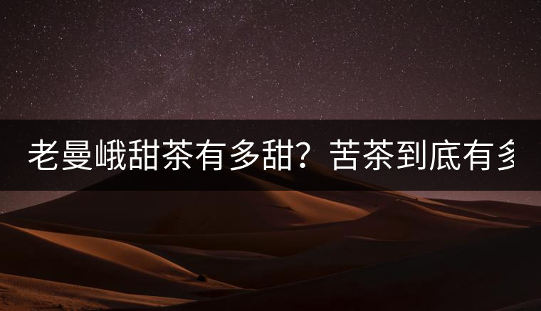 老曼峨甜茶有多甜？苦茶到底有多苦？