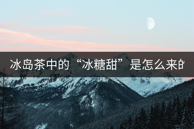 冰島茶中的“冰糖甜”是怎么來的？