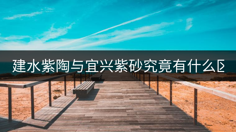 建水紫陶與宜興紫砂究竟有什么區(qū)別？