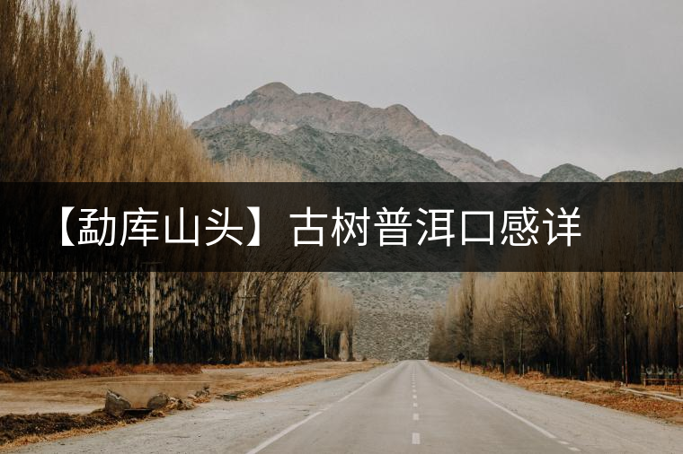 【勐庫(kù)山頭】古樹普洱口感詳解 【勐庫(kù)山頭】古樹普洱口感詳解