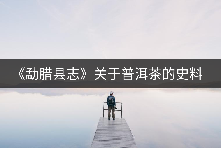 《勐臘縣志》關(guān)于普洱茶的史料 《勐臘縣志》關(guān)于普洱茶的史料