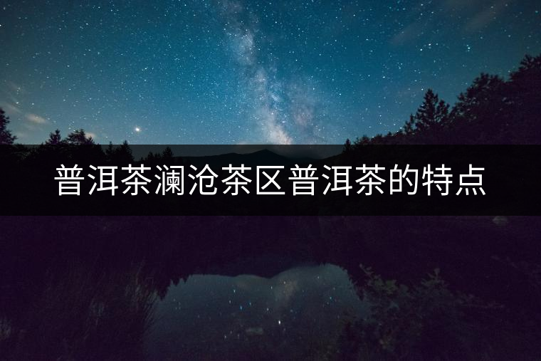 普洱茶瀾滄茶區(qū)普洱茶的特點(diǎn)