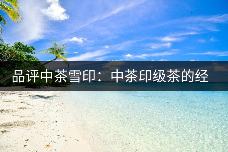 品評中茶雪印：中茶印級茶的經(jīng)典傳承