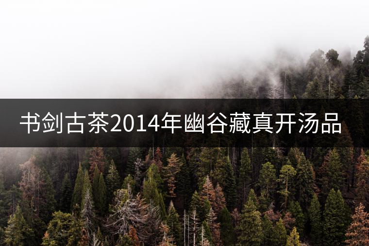 書(shū)劍古茶2014年幽谷藏真開(kāi)湯品鑒 書(shū)劍古茶2014年幽谷藏真開(kāi)湯品鑒