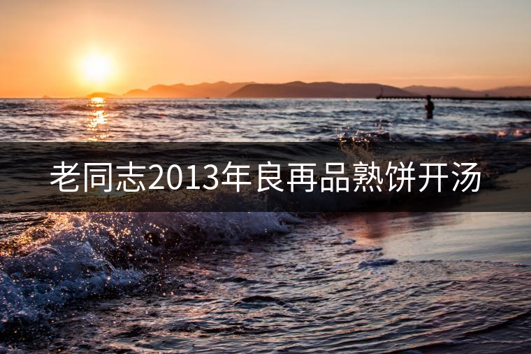 老同志2013年良再品熟餅開湯 老同志2013年良再品熟餅開湯