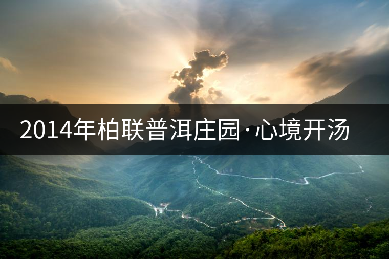 2014年柏聯(lián)普洱莊園·心境開湯品鑒 2014年柏聯(lián)普洱莊園·心境開湯品鑒