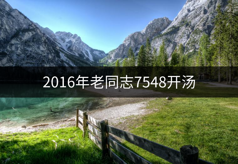 2016年老同志7548開(kāi)湯 2016年老同志7548開(kāi)湯