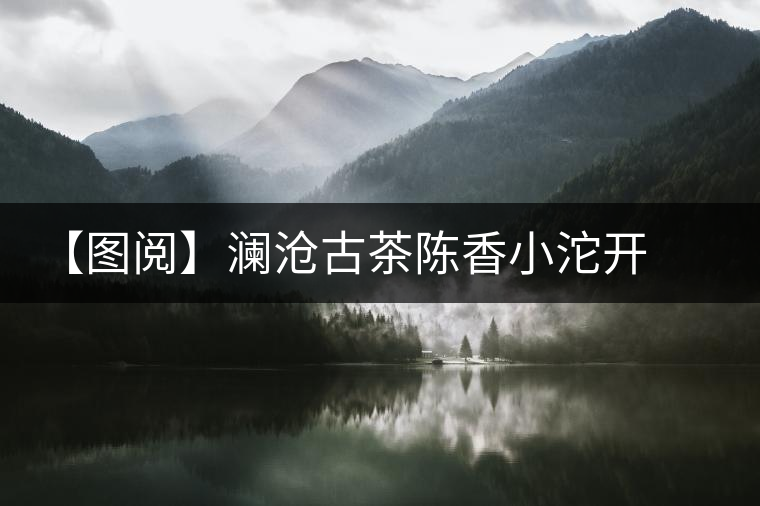 【圖閱】瀾滄古茶陳香小沱開(kāi)湯 【圖閱】瀾滄古茶陳香小沱開(kāi)湯