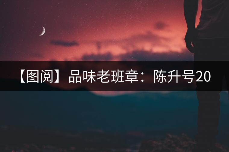 【圖閱】品味老班章:陳升號2015年老班章開湯 【圖閱】品味老班章:陳升號2015年老班章開湯