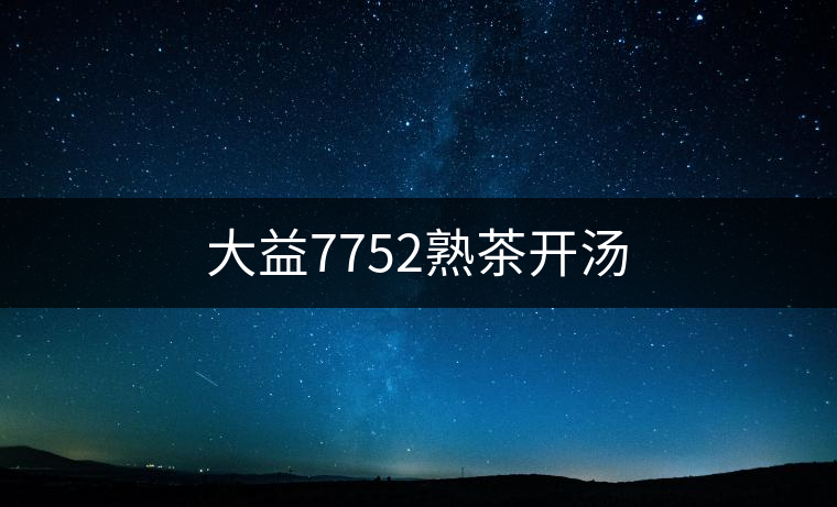 大益7752熟茶開(kāi)湯