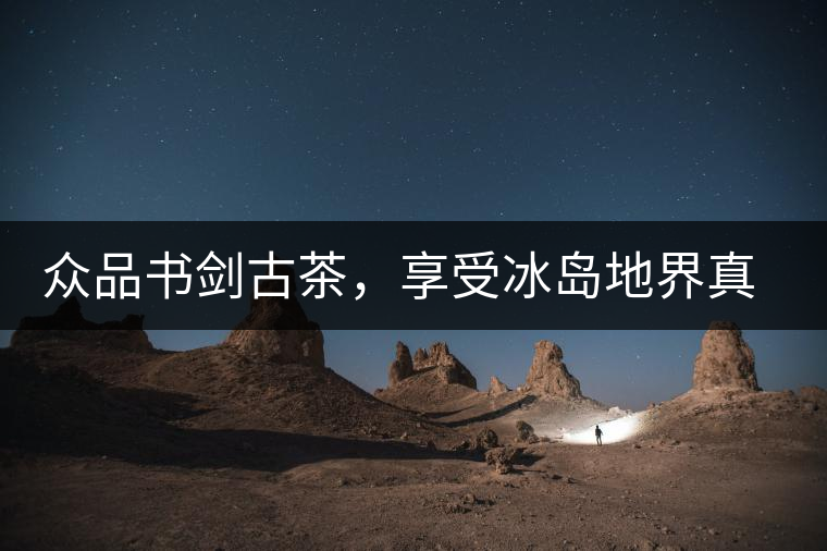 眾品書(shū)劍古茶，享受冰島地界真實(shí)的味道