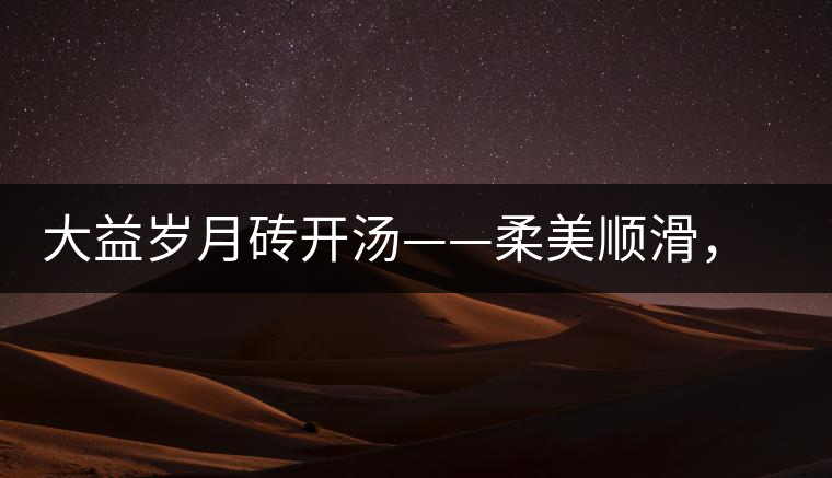 大益歲月磚開湯——柔美順滑，醇厚飽滿