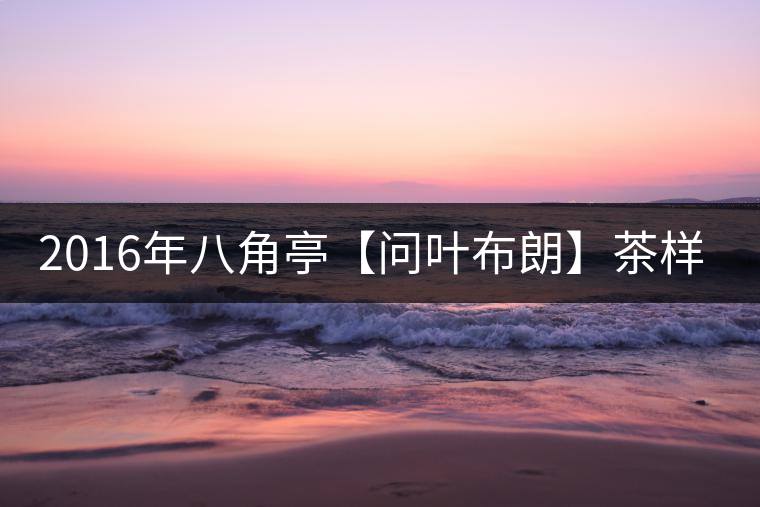 2016年八角亭【問(wèn)葉布朗】茶樣開(kāi)湯品鑒 2016年八角亭【問(wèn)葉布朗】茶樣開(kāi)湯品鑒