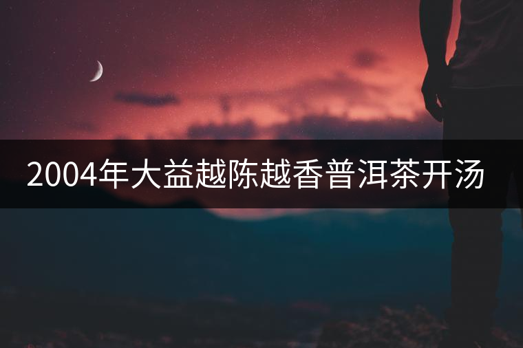 2004年大益越陳越香普洱茶開(kāi)湯品鑒