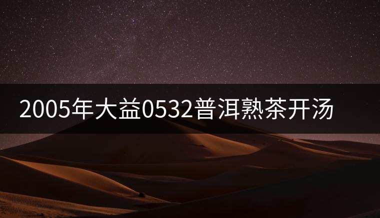 2005年大益0532普洱熟茶開湯品鑒 2005年大益0532普洱熟茶開湯品鑒