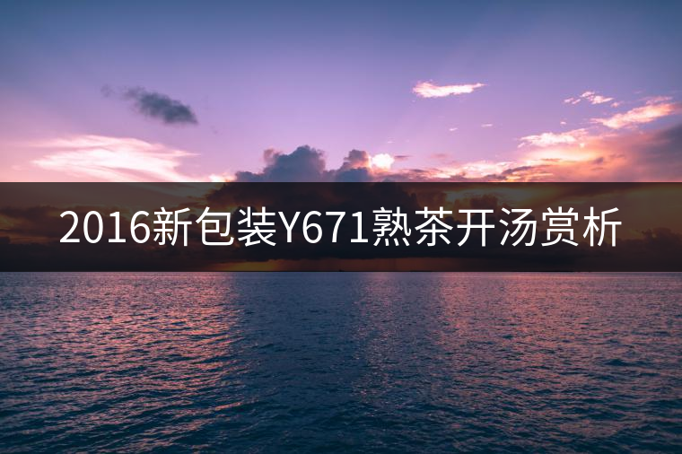 2016新包裝Y671熟茶開湯賞析 2016新包裝Y671熟茶開湯賞析