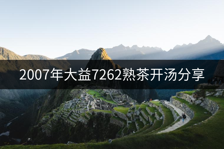 2007年大益7262熟茶開(kāi)湯分享 2007年大益7262熟茶開(kāi)湯分享