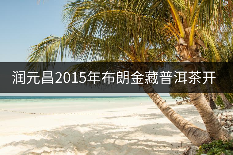 潤元昌2015年布朗金藏普洱茶開湯品鑒 潤元昌2015年布朗金藏普洱茶開湯品鑒