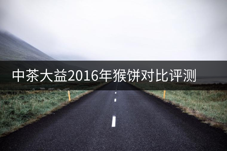 中茶大益2016年猴餅對(duì)比評(píng)測(cè)系列之熟餅