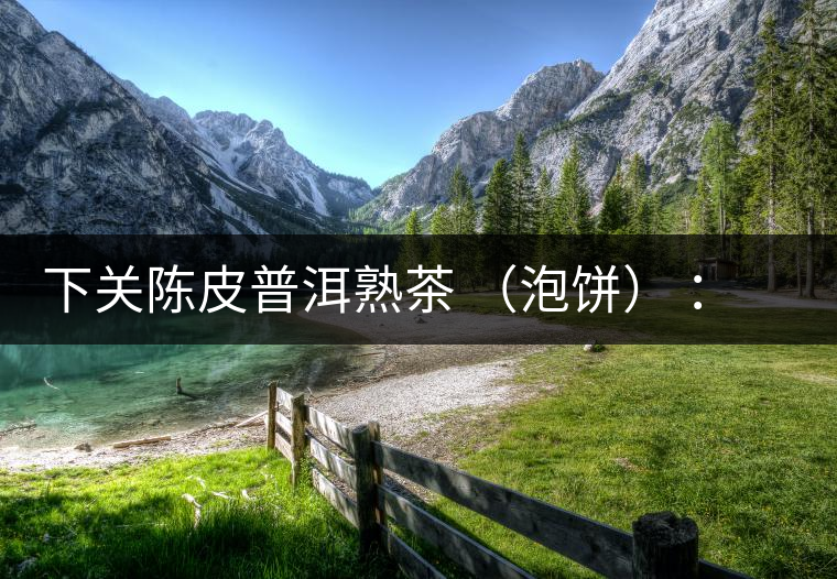 下關(guān)陳皮普洱熟茶 （泡餅） ：值得尖叫的味道，陳皮熟普茶！