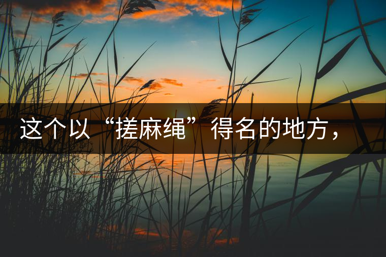 這個(gè)以“搓麻繩”得名的地方，為什么會(huì)成為“臨滄班章”