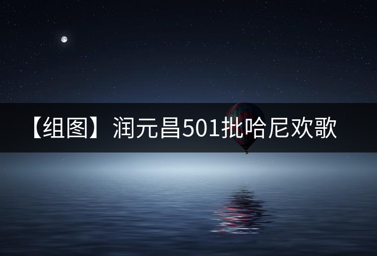 【組圖】潤(rùn)元昌501批哈尼歡歌開湯 【組圖】潤(rùn)元昌501批哈尼歡歌開湯