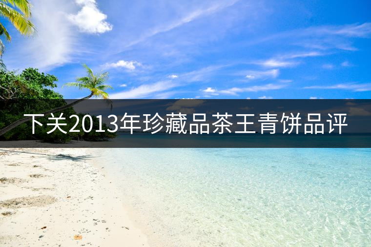 下關(guān)2013年珍藏品茶王青餅品評(píng) 下關(guān)2013年珍藏品茶王青餅品評(píng)