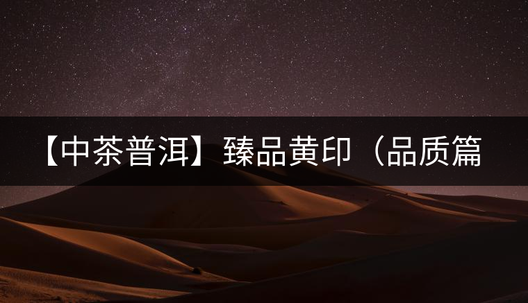 【中茶普洱】臻品黃?。ㄆ焚|(zhì)篇）
