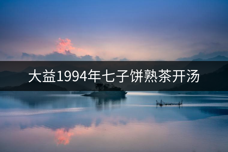 大益1994年七子餅熟茶開湯 大益1994年七子餅熟茶開湯