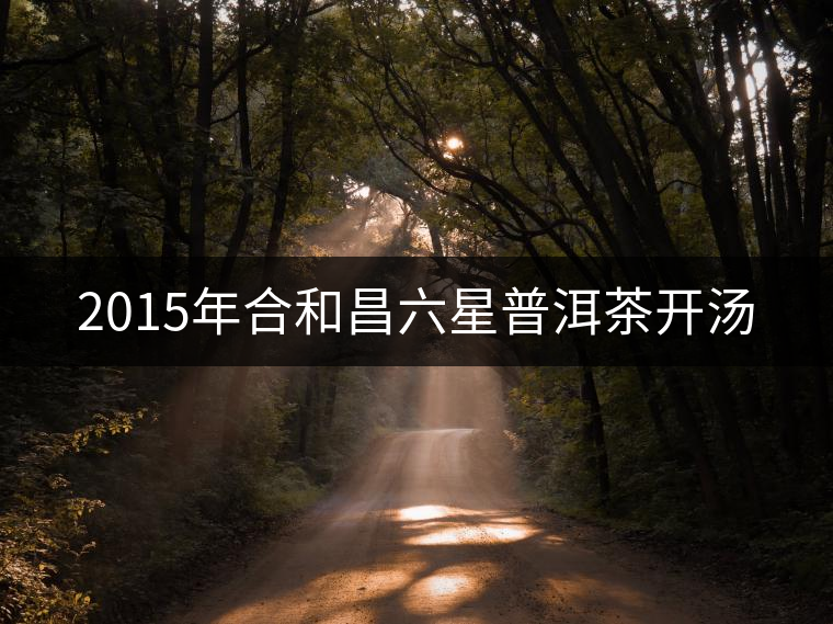 2015年合和昌六星普洱茶開湯 2015年合和昌六星普洱茶開湯