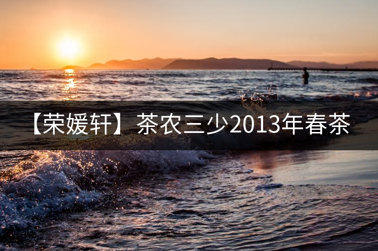 【榮媛軒】茶農(nóng)三少2013年春茶&茶悟 【榮媛軒】茶農(nóng)三少2013年春茶&茶悟