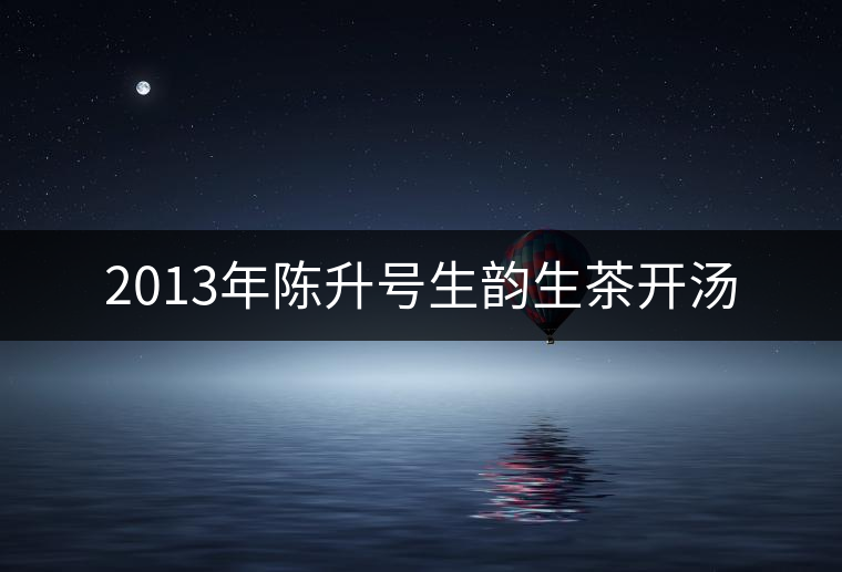 2013年陳升號(hào)生韻生茶開湯 2013年陳升號(hào)生韻生茶開湯