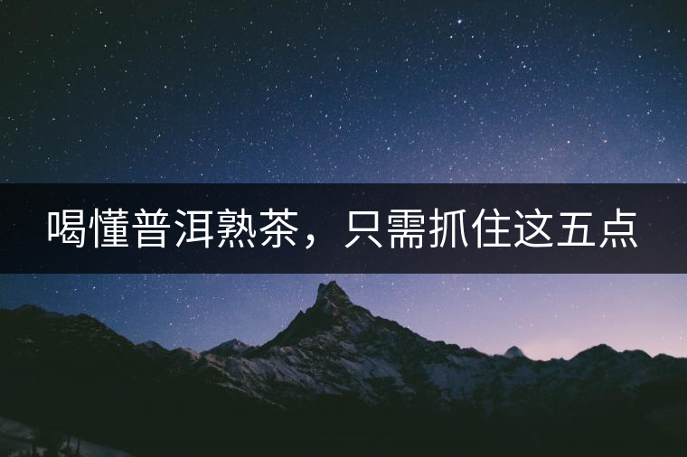 喝懂普洱熟茶，只需抓住這五點(diǎn)