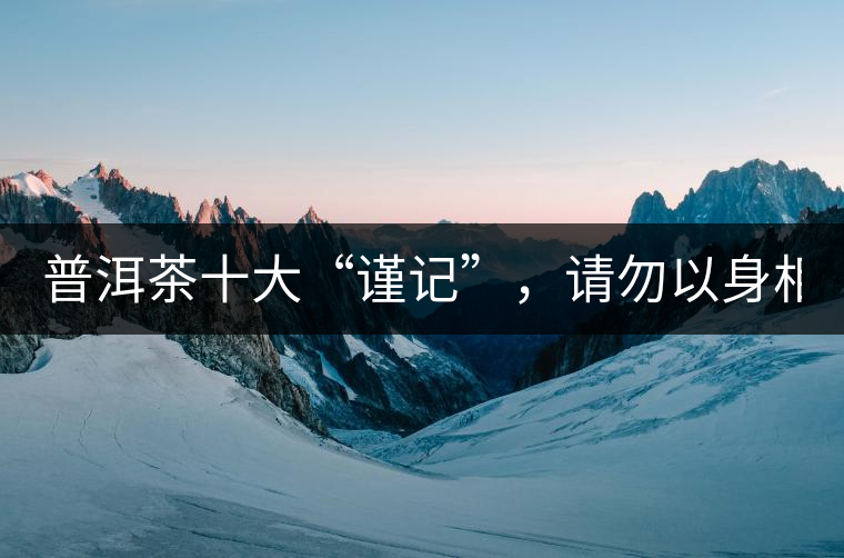 普洱茶十大“謹(jǐn)記”，請勿以身相試！