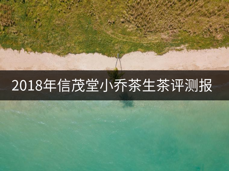 2018年信茂堂小喬茶生茶評(píng)測報(bào)告