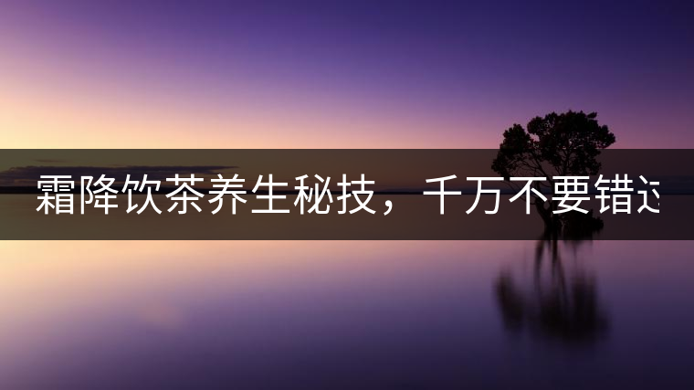 霜降飲茶養(yǎng)生秘技，千萬(wàn)不要錯(cuò)過(guò)！