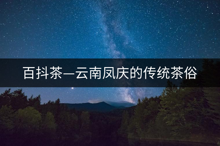 百抖茶—云南鳳慶的傳統(tǒng)茶俗 百抖茶—云南鳳慶的傳統(tǒng)茶俗