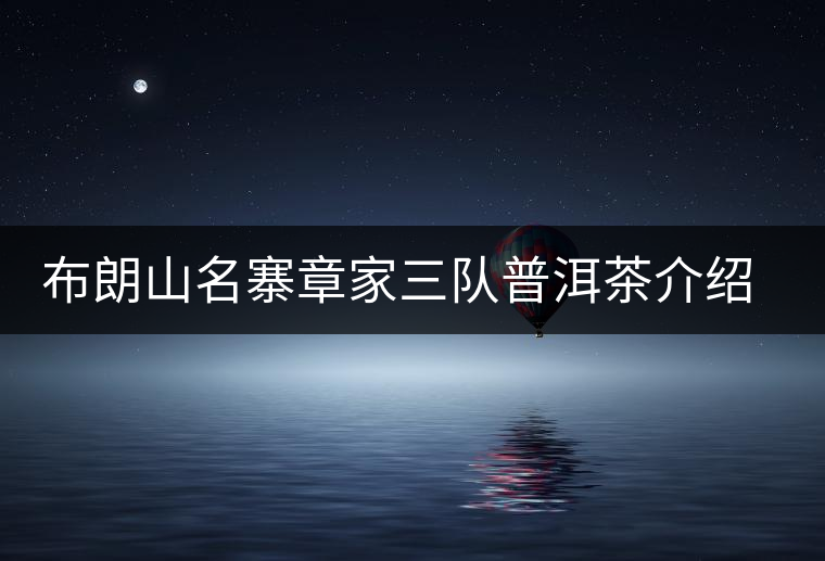 布朗山名寨章家三隊(duì)普洱茶介紹，章家三隊(duì)古樹茶口感特點(diǎn)