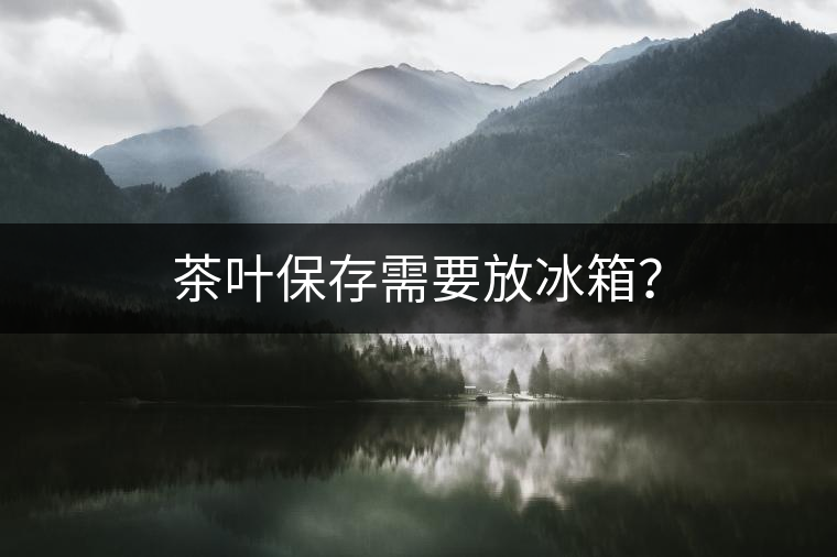 茶葉保存需要放冰箱? 茶葉保存需要放冰箱?