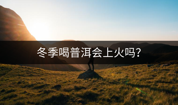 冬季喝普洱會(huì)上火嗎？