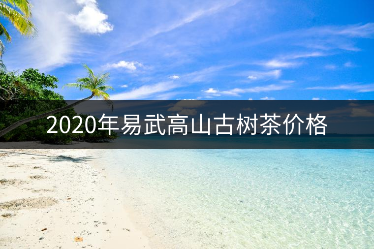 2020年易武高山古樹茶價格 2020年易武高山古樹茶價格