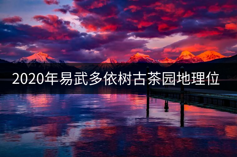 2020年易武多依樹古茶園地理位置 2020年易武多依樹古茶園地理位置