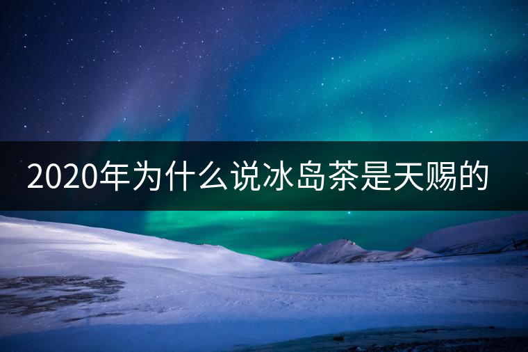 2020年為什么說(shuō)冰島茶是天賜的好茶？