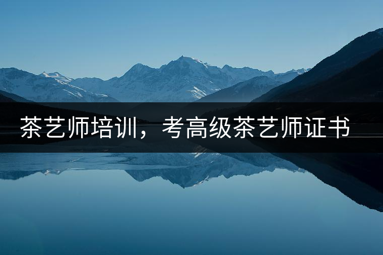 茶藝師培訓(xùn)，考高級(jí)茶藝師證書有什么好處？